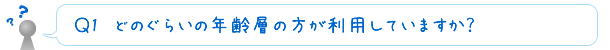 Ｑ1　どのぐらいの年齢層の方が利用していますか？