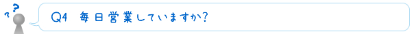 Ｑ4　毎日営業していますか？