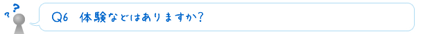 Ｑ6　体験などはありますか？