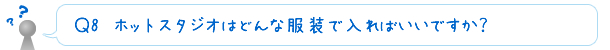 Ｑ9　ホットスタジオはどんな服装で入ればいいですか？