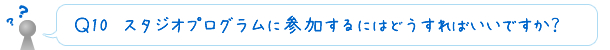 Ｑ11　スタジオプログラムに参加するにはどうすればいいですか？