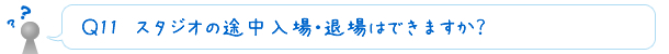 Ｑ12　スタジオの途中入場・退場はできますか？