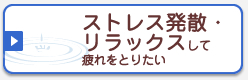 ストレス発散・リラックスして疲れをとりたい