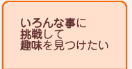 いろんな事に挑戦して趣味を見つけたい